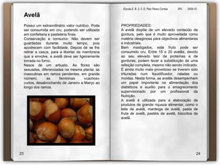 Escola E. B. 2,-3  D. Paio Peres Correia               8ºA        2009-10 AvelãPossui um extraordinário valor nutritivo. Pode ser consumida em cru, podendo ser utilizada em confeitaria e pastelaria finas. Conservação e consumo: Não devem ser guardadas durante muito tempo, pois apodrecem com facilidade. Depois de se lhe retirar a casca, para a libertar da membrana que a envolve, a avelã deve ser ligeiramente torrada no forno.Nasce de um arbusto. As flores são sexuadas, diferenciadas na mesma planta: as masculinas em ramos pendentes, em grande número; as femininas «cachos» curtos, desabrochando de Janeiro a Março ao longo dos ramos. PROPRIEDADES:A avelã dispõe de um elevado conteúdo de gordura, pelo que é muito aproveitada como matéria oleaginosa para objectivos alimentares e industriais.Bem mastigados, este fruto pode ser consumido cru. Entre 15 e 20 avelãs, devido ao seu elevado teor de proteínas e de gorduras, podem levar a substituição de uma refeição completa, mesmo não sendo indicado.É ainda muito mais proveitoso se tiverem sido trituradas num liquidificador, raladas ou moídas. Nesta forma, as avelãs desempenham um papel importante na alimentação dos diabéticos e auxílio para o emagrecimento supervisionado por um profissional da Nutrição.A avelã é utilizada para a elaboração de produtos de grande riqueza alimentar, como o leite de avelã, manteiga de avelã, pasta de fruta de avelã, pastéis de avelã, biscoitos de avelã.2324