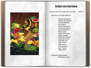 IntervenientesEscola E.B. 2-3 D. Paio Peres Correia       2009-10     Alunos da Turma Ado 8ºanoAdriana GonçalvesAdriana DominguesAdriana BaptistaAna SousaAndré FernandesCláudia RodriguesDaniel StantchevDiogo LageFábio FernandesFátima CerejaGuilherme PereiraJoana GuerreiroJoão Marques	João  Nobre	João Jesus	Laura GorrãoLara Thellier	Tiago FerroProfessor Responsável	Benjamim Lucas