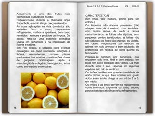 Escola E. B. 2,-3  D. Paio Peres Correia               8ºA        2009-10 Actualmente é uma das frutas mais conhecidas e utilizas no mundo.Popularizou-se durante a chamada Gripe Espanhola, quando atingiu preços elevados. As suas aplicações na vida doméstica são variadas. Com o sumo, preparam-se refrigerantes, molhos e aperitivos, bem como remédios,  xaropes e produtos de limpeza. Da casca, retira-se uma essência aromática usada em perfumaria e na preparação de licores e sabões.Em Fito terapia, é utilizado para diversas patologias, tais como reumático, infecções e febres, aterosclerose, remove placas gordurosas das artérias, constipações, dores de garganta, cicatrizações, ajuda a manutenção de colagénio, hemoglobina, actua como anti-séptico entre outras. CARACTERÍSTICAS(Um limão 'taiti' maduro, pronto para ser colhido.)Os limoeiros são árvores pequenas (não atingem mais de 6 metros), com espinhos, com muitos ramos, de caule e ramos castanho-claros; as folhas são elípticas, com pequenos pontos translúcidos; as folhas não são caducas; as flores são brancas  ou violeta, em cacho. Reproduz-se por estacas de galhos, em solo arenoso e bem adubado, de preferência em regiões de clima quente ou temperado.Propaga-se também por sementes, que requerem solo leve, fértil e bem arejado, em local com sol e protegido dos ventos. Dá fruto  durante todo o ano. (apenas em algumas espécies isto não se verifica)Os limões contêm uma grande quantidade de ácido cítrico, o que lhes confere um gosto ácido, essa acidez chega a um pH de 2 a 3, em média.Os limões e as limas servem-se regularmente como limonada, caipirinha ou como adorno para as bebidas alcoólicas e/ou refrigerantes.1516