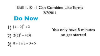 Skill 1.10 - I Can Combine Like Terms
                       2/7/2011
     Do Now
              2
1) ( 4 − 2 )      ÷2
                            You only have 5 minutes
2)
          2
     2 ( 2 ) − 4( 3)             so get started

3)   9 ÷ 3× 2 − 3+ 5
 