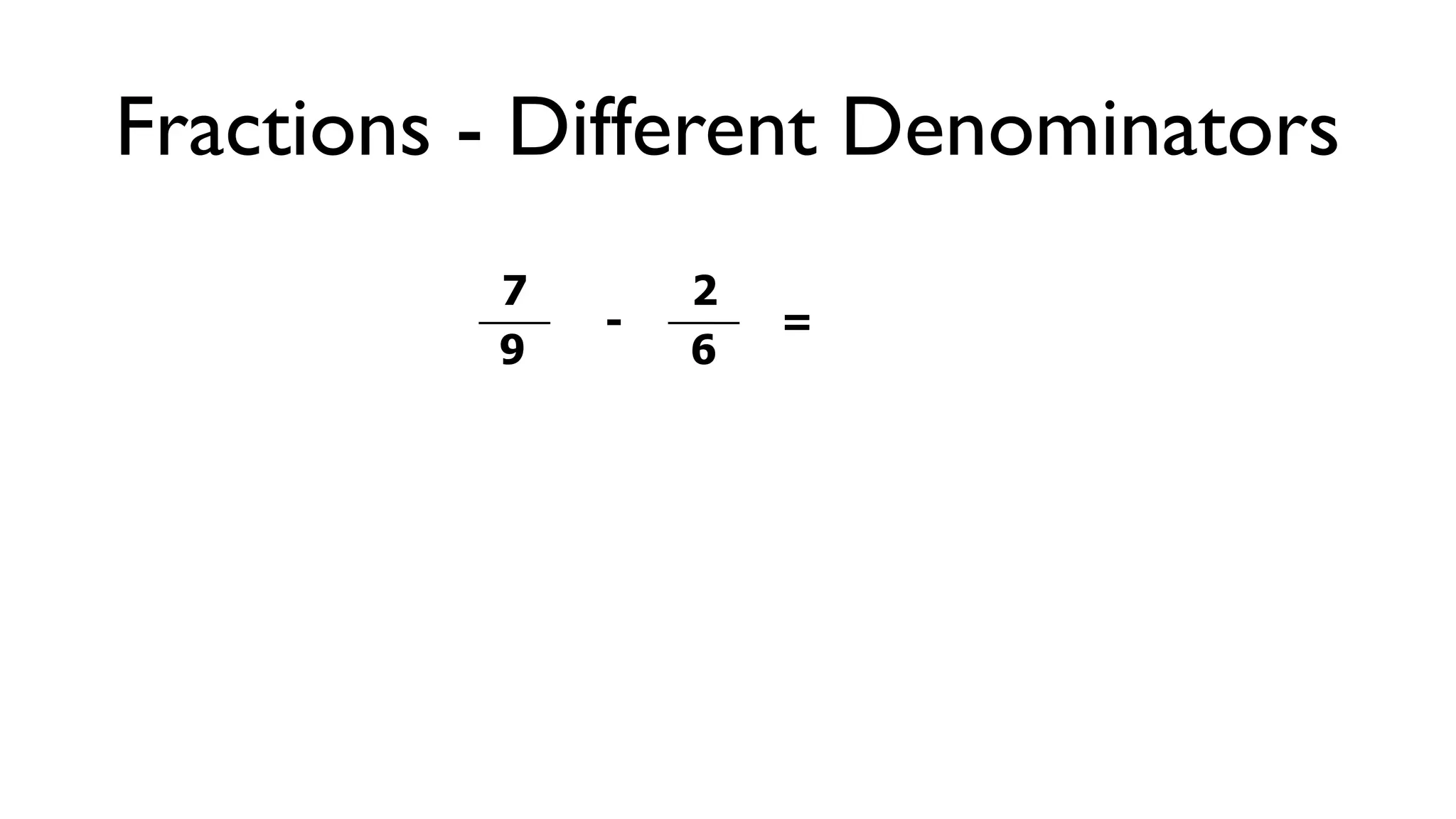Fractions - Different Denominators
          7       2
              -       =
          9       6
 