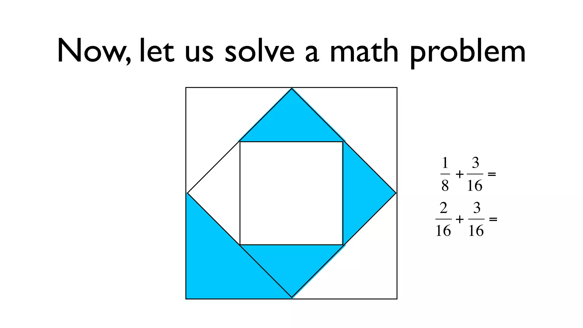 Now, let us solve a math problem


                           1 3
                             + =
                           8 16
                           2  3
                             + =
                          16 16
                     €€

                     €
 