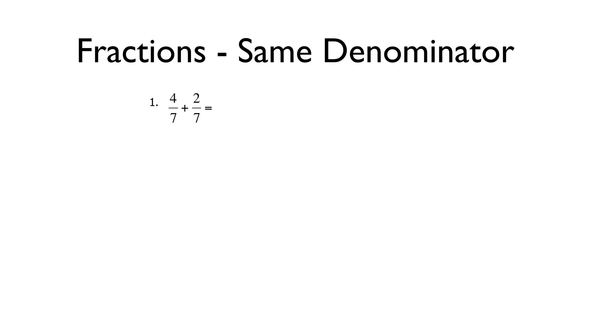 Fractions - Same Denominator
      1.   4 2
            + =
           7 7



  €
 
