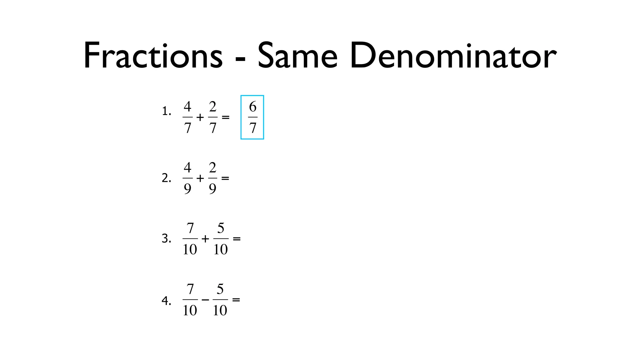 Fractions - Same Denominator
      1.   4 2     6
            + =
           7 7     7

           4 2
      2.     + =
  €        9 9
           €

            7 5
      3.     + =
  €        10 10

            7 5
      4.     − =
  €        10 10
 