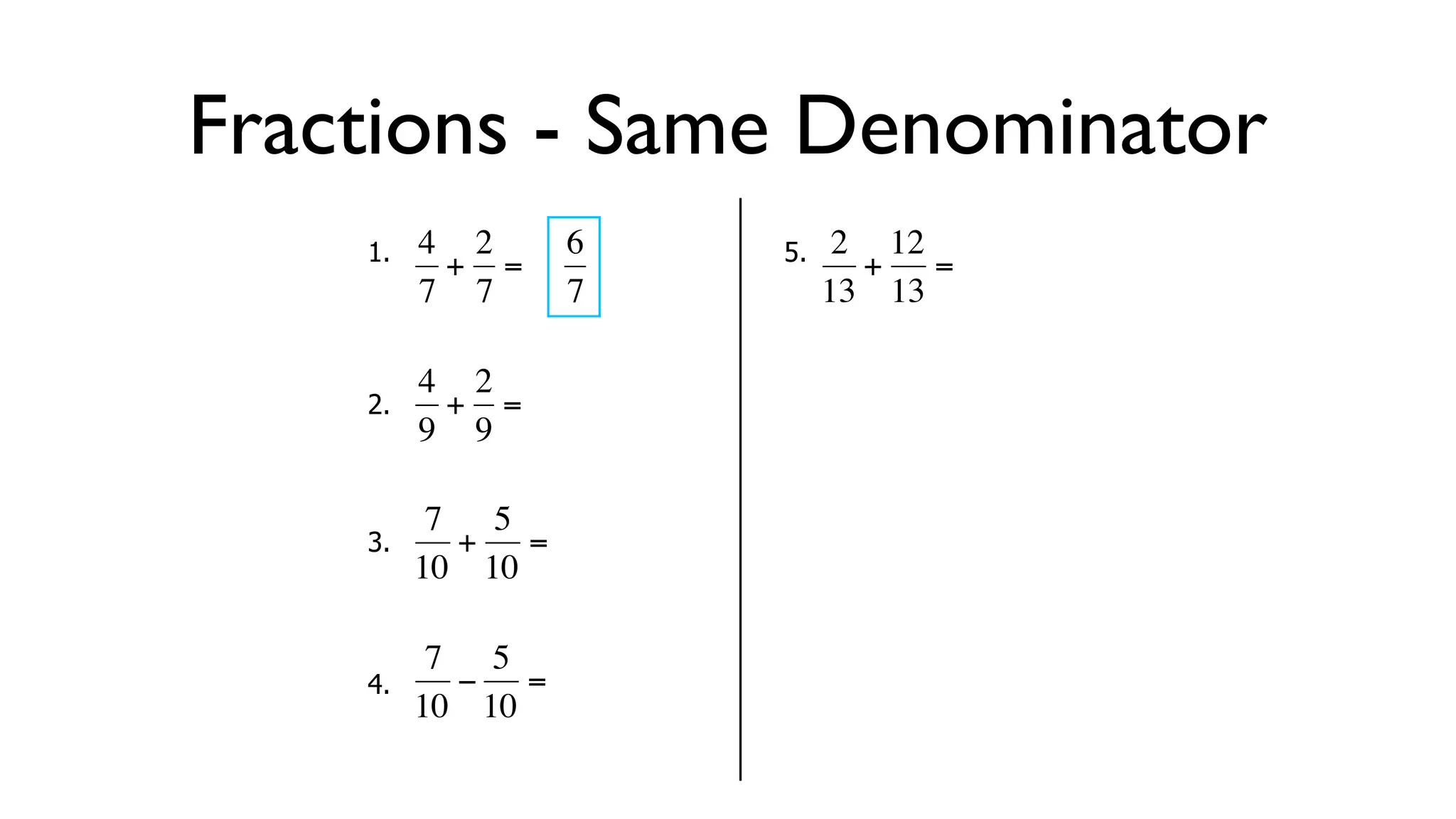 Fractions - Same Denominator
      1.   4 2     6       5.    2 12
            + =                   + =
           7 7     7            13 13

           4 2
      2.     + =
  €        9 9
           €           €

            7 5
      3.     + =
  €        10 10

            7 5
      4.     − =
  €        10 10
 