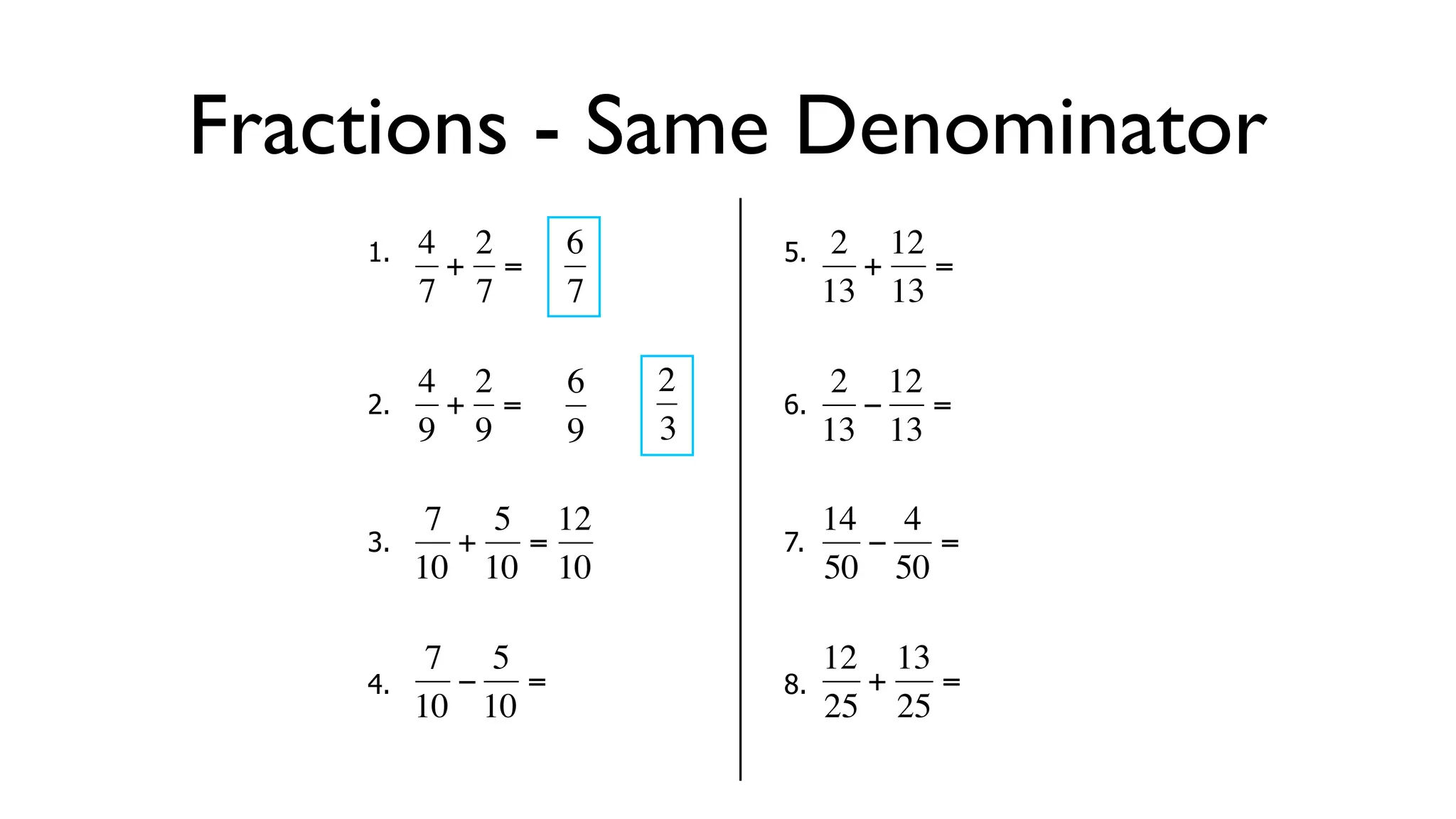 Fractions - Same Denominator
      1.   4 2     6        5.    2 12
            + =                    + =
           7 7     7             13 13

           4 2     6   2          2 12
      2.     + =            6.     − =
  €        9 9
           €       9   3€        13 13

            7 5 12               14 4
      3.     + =            7.     −   =
  €        10 10 10
           €   €       €         50 50

            7 5                  12 13
      4.     − =            8.     +   =
  €        10 10
           €           €         25 25
 