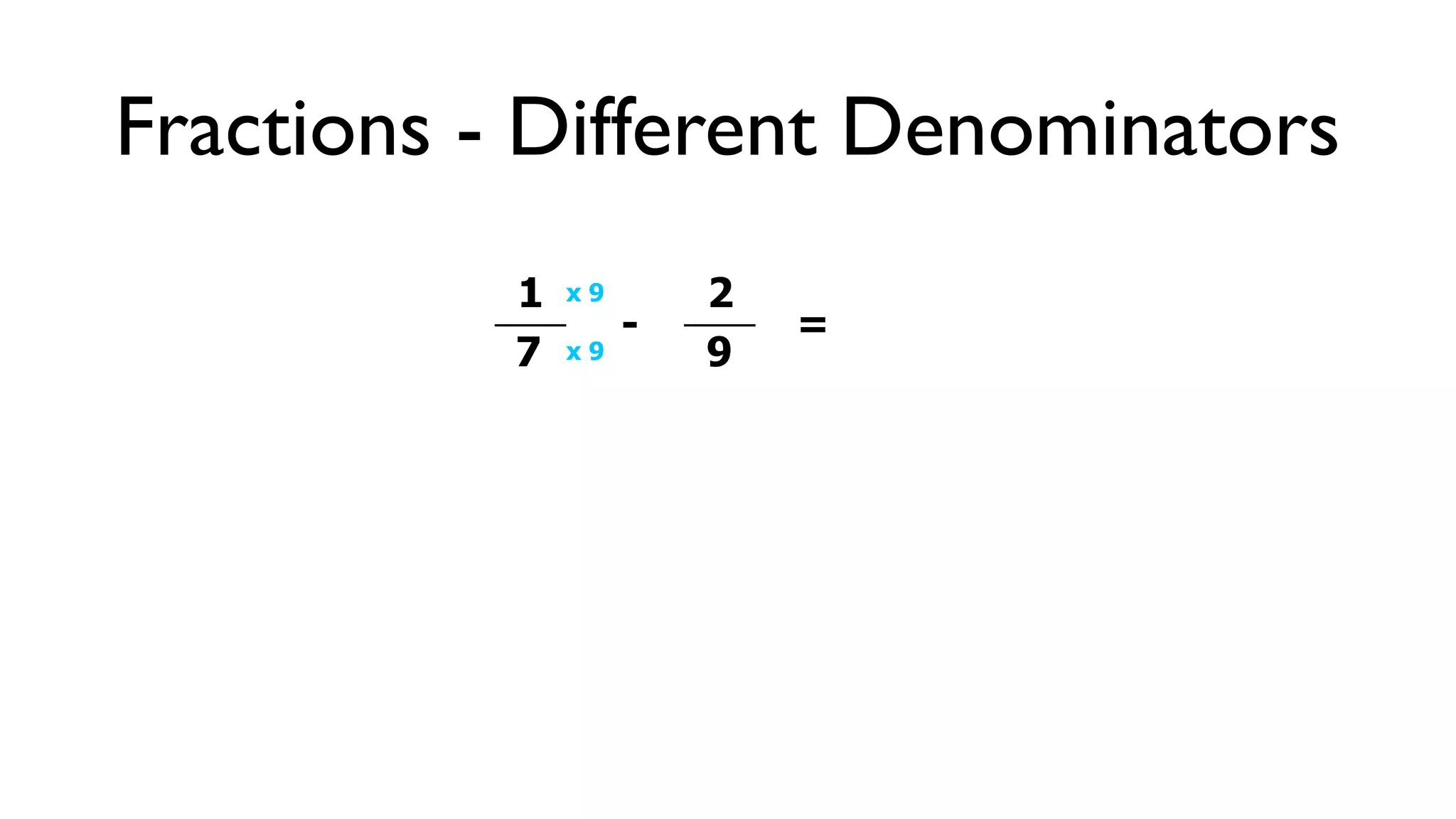 Fractions - Different Denominators
           1   x9       2
                    -       =
           7   x9       9
 