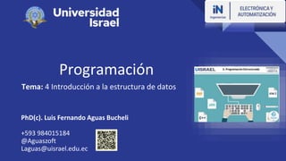 Programación
Tema: 4 Introducción a la estructura de datos
PhD(c). Luis Fernando Aguas Bucheli
+593 984015184
@Aguaszoft
Laguas@uisrael.edu.ec
 