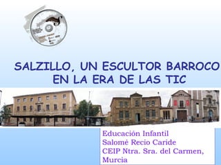 SALZILLO, UN ESCULTOR BARROCO  EN LA ERA DE LAS TIC Educación Infantil Salomé Recio Caride CEIP Ntra. Sra. del Carmen, Murcia 