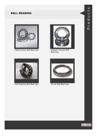 BALL BEARING
Deep Groove Ball Bearings Angular Contact Ball
Bearings
Self Aligning Ball Bearings Thrust Ball Bearings
Products
 