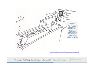 NEIN -
                                                                                            IST NUR
                                                                                           SPERRIG !
                                                                                            EINFACH
                                                                                           ZERLEGEN !
                                                                                          ODER NEUE
                                                                                         WEGE GEHEN !




                                                     http://www.pfuschi‐cartoon.ch/live_cartoons/Nachhaltigkeit.jpg




Peter Seeger:  Nachhaltige Entwicklung und Lebensqualität  ‐ ScienceWednesday
 