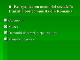 ■  Reorganizarea memoriei sociale în tranziţia postcomunistă din România ◙  Ceremonii ◙  Muzee ◙  Denumiri de străzi, pieţe, instituţii ◙  Manuale de istorie 