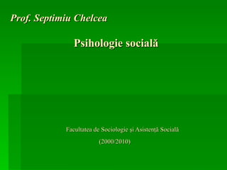 Prof. Septimiu Chelcea   Psihologie socială     Facultatea de Sociologie şi Asistenţă Socială   (2000/2010) 