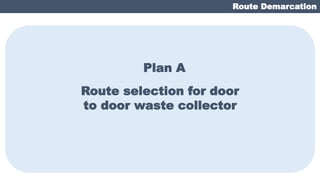 Route Demarcation
Route selection for door
to door waste collector
Plan A
 