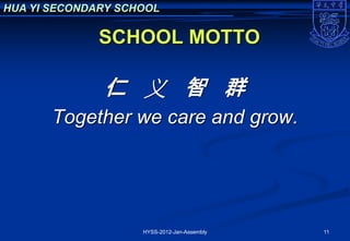 HUA YI SECONDARY SCHOOL

              SCHOOL MOTTO

              仁 义 智 群
       Together we care and grow.




                    HYSS-2012-Jan-Assembly   11
 