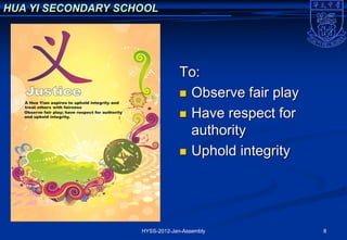 HUA YI SECONDARY SCHOOL




                                 To:
                                  Observe fair play

                                  Have respect for
                                   authority
                                  Uphold integrity




                    HYSS-2012-Jan-Assembly             8
 