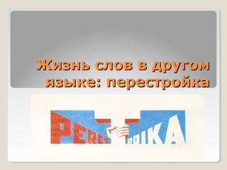 Жизнь слов в другом
 языке: перестройка
 