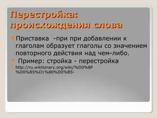 Перестройка:
происхождения слова
Приставка  -при при добавлении к
 глаголам образует глаголы со значением
 повторного дей...