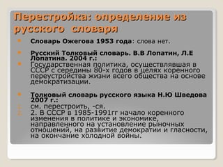Перестройка: определение из
русского словаря
    Словарь Ожегова 1953 года: слова нет.
    Русский Толковый словарь. В.В...