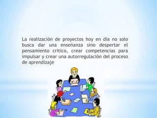 La realización de proyectos hoy en día no solo busca dar una enseñanza sino despertar el pensamiento critico, crear competencias para impulsar y crear una autorregulación del proceso de aprendizaje