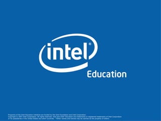 Programs of the Intel Education Initiative are funded by the Intel Foundation and Intel Corporation.   Copyright © 2007 Intel Corporation. All rights reserved. Intel and Intel   Education are trademarks or registered trademarks of Intel Corporation or its subsidiaries in the United States and other countries.  *Other names and brands may be claimed as the property of others. 
