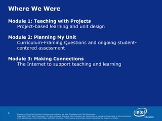 Where We Were Module 1: Teaching with Projects Project-based learning and unit design Module 2: Planning My Unit Curriculum-Framing Questions and ongoing student-centered assessment Module 3: Making Connections  The Internet to support teaching and learning 