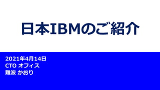 日本IBMのご紹介
2021年4月14日
CTO オフィス
難波 かおり
 