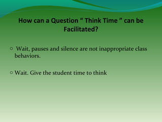 How can a Question “ Think Time ” can be
Facilitated?
o Wait, pauses and silence are not inappropriate class
behaviors.
o Wait. Give the student time to think
 