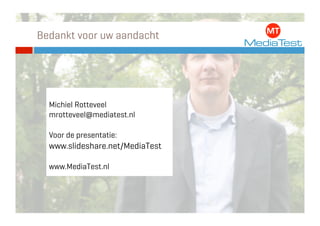 Bedankt voor uw aandacht




  Michiel Rotteveel
  mrotteveel@mediatest.nl

  Voor de presentatie:
  www.slideshare.net/MediaTest

  www.MediaTest.nl
 
