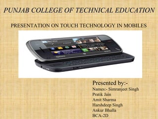 PUNJAB COLLEGE OF TECHNICAL EDUCATION Presented by:- Names:- Simranjeet Singh Pratik Jain Amit Sharma Harshdeep Singh Ankur Bhalla BCA-2D PRESENTATION ON TOUCH TECHNOLOGY IN MOBILES 
