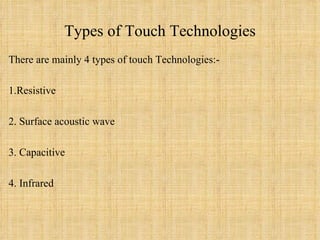 Types of Touch Technologies There are mainly 4 types of touch Technologies:- 1.Resistive 2. Surface acoustic wave 3. Capacitive 4. Infrared 