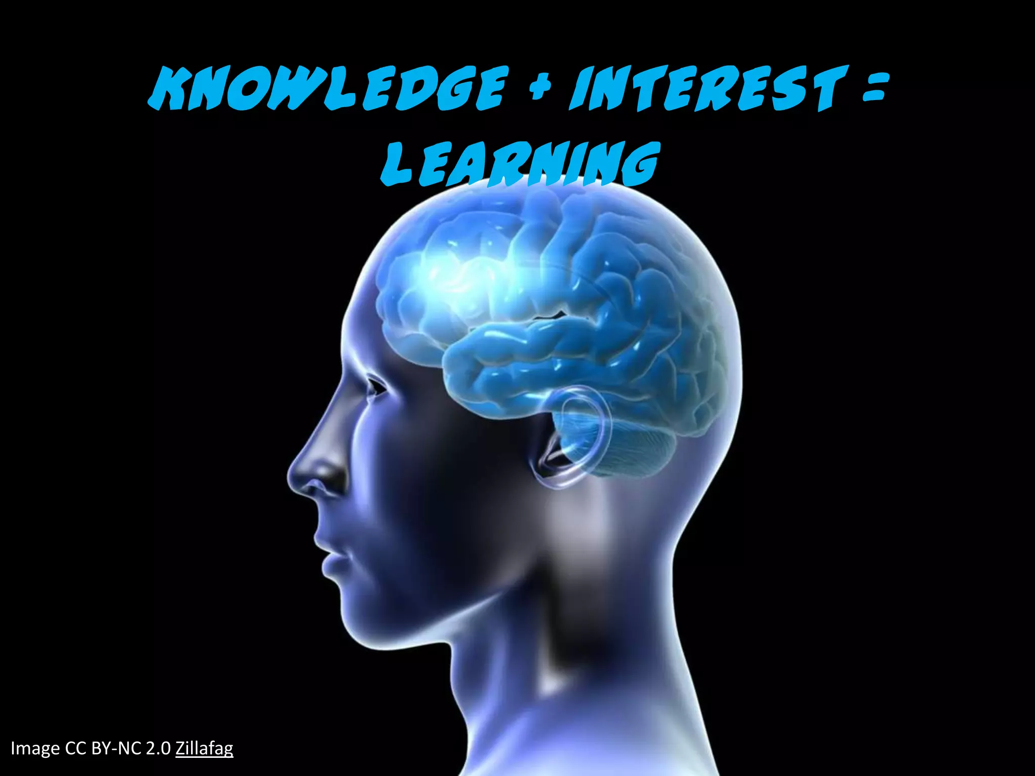 KNOWLEDGE + INTEREST =
                      LEARNING




Image CC BY-NC 2.0 Zillafag
 
