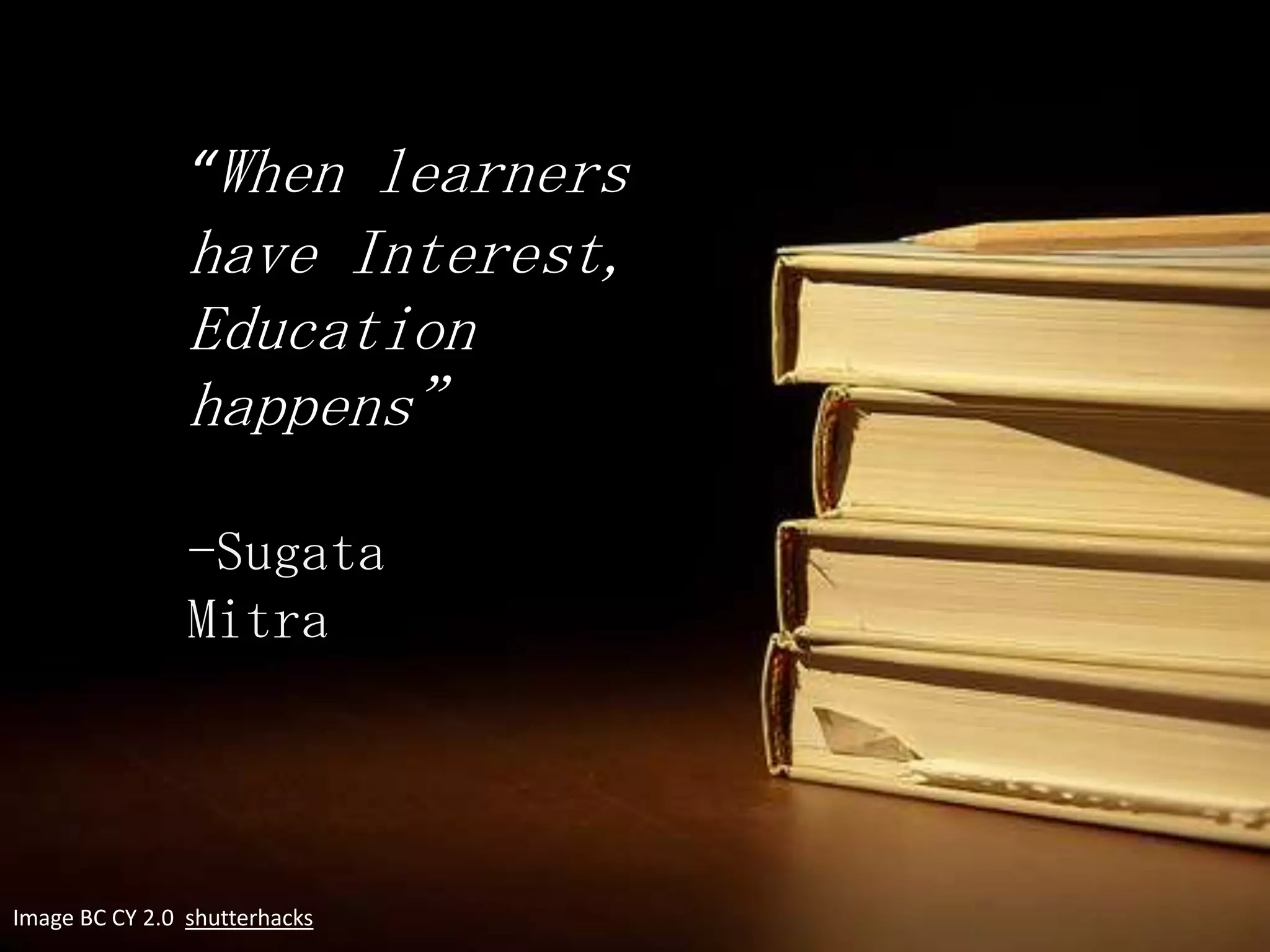 “When learners
                have Interest,
                Education
                happens”

                -Sugata
                Mitra




Image BC CY 2.0 shutterhacks
 