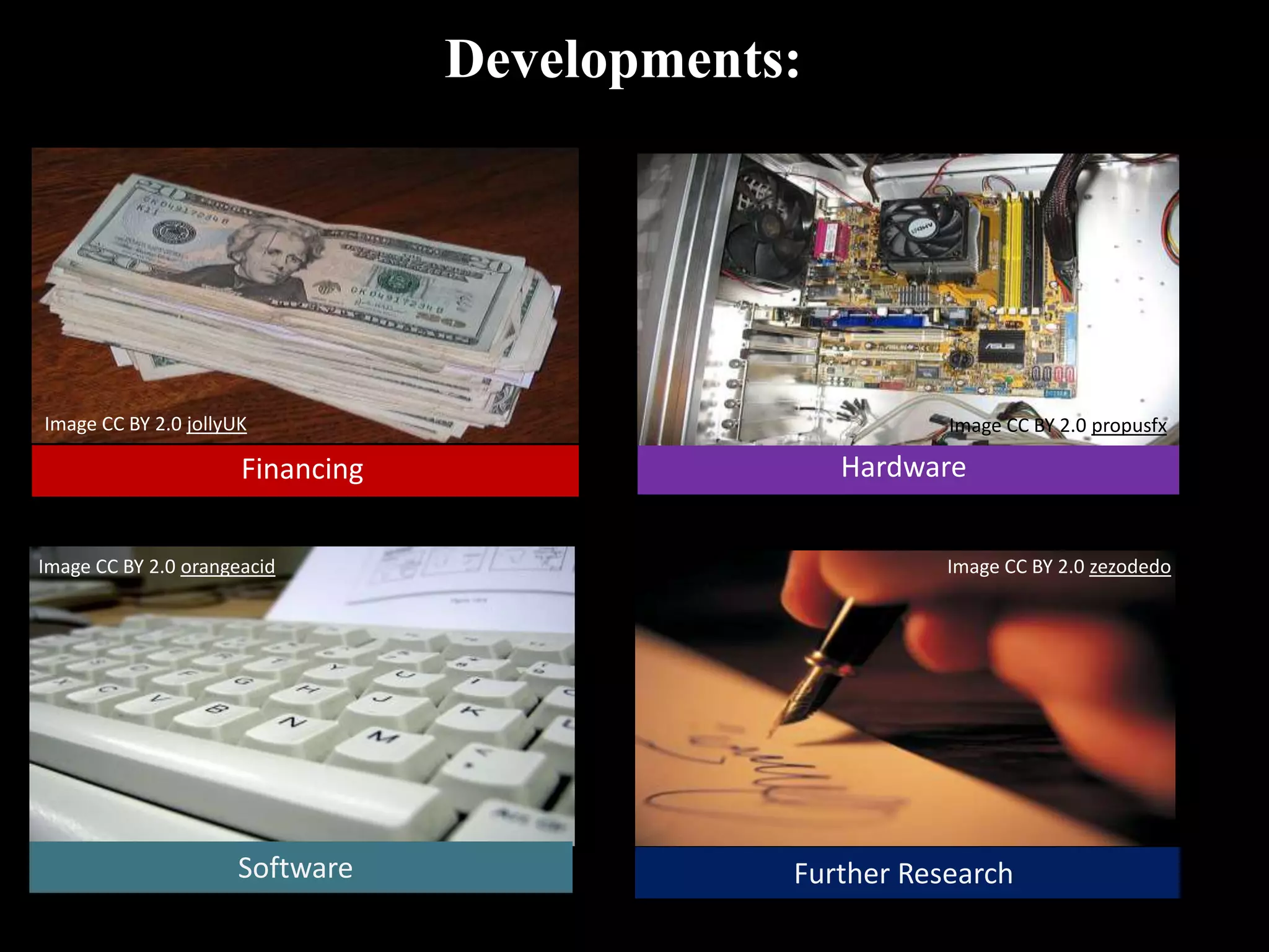 Developments:




Image CC BY 2.0 jollyUK                                  Image CC BY 2.0 propusfx

                      Financing                   Hardware


Image CC BY 2.0 orangeacid                               Image CC BY 2.0 zezodedo




                     Software                 Further Research
 