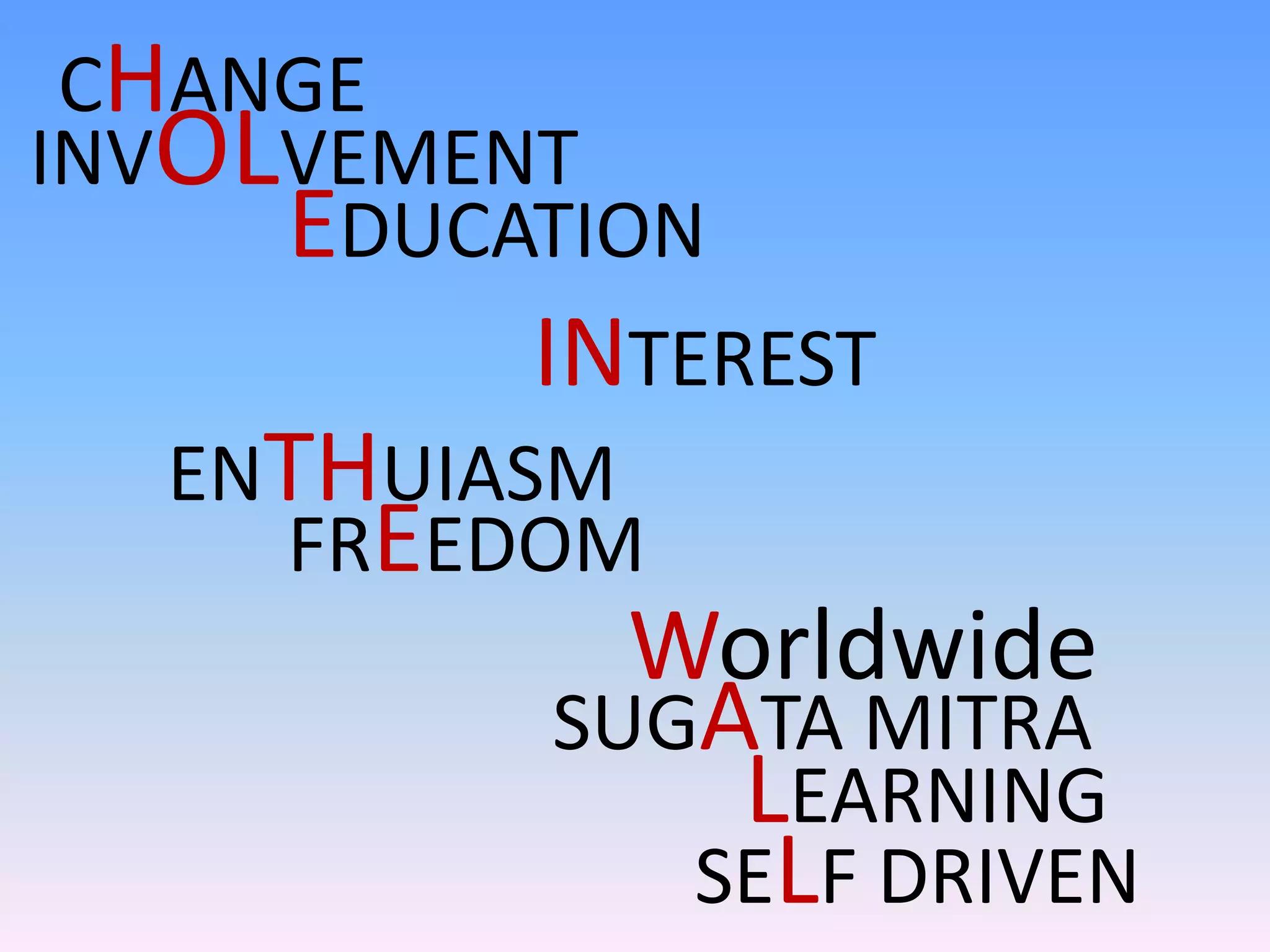 CHANGE
INVOLVEMENT
     EDUCATION
          INTEREST
  ENTHUIASM
    FREEDOM
            Worldwide
          SUGATA MITRA
              LEARNING
             SELF DRIVEN
 