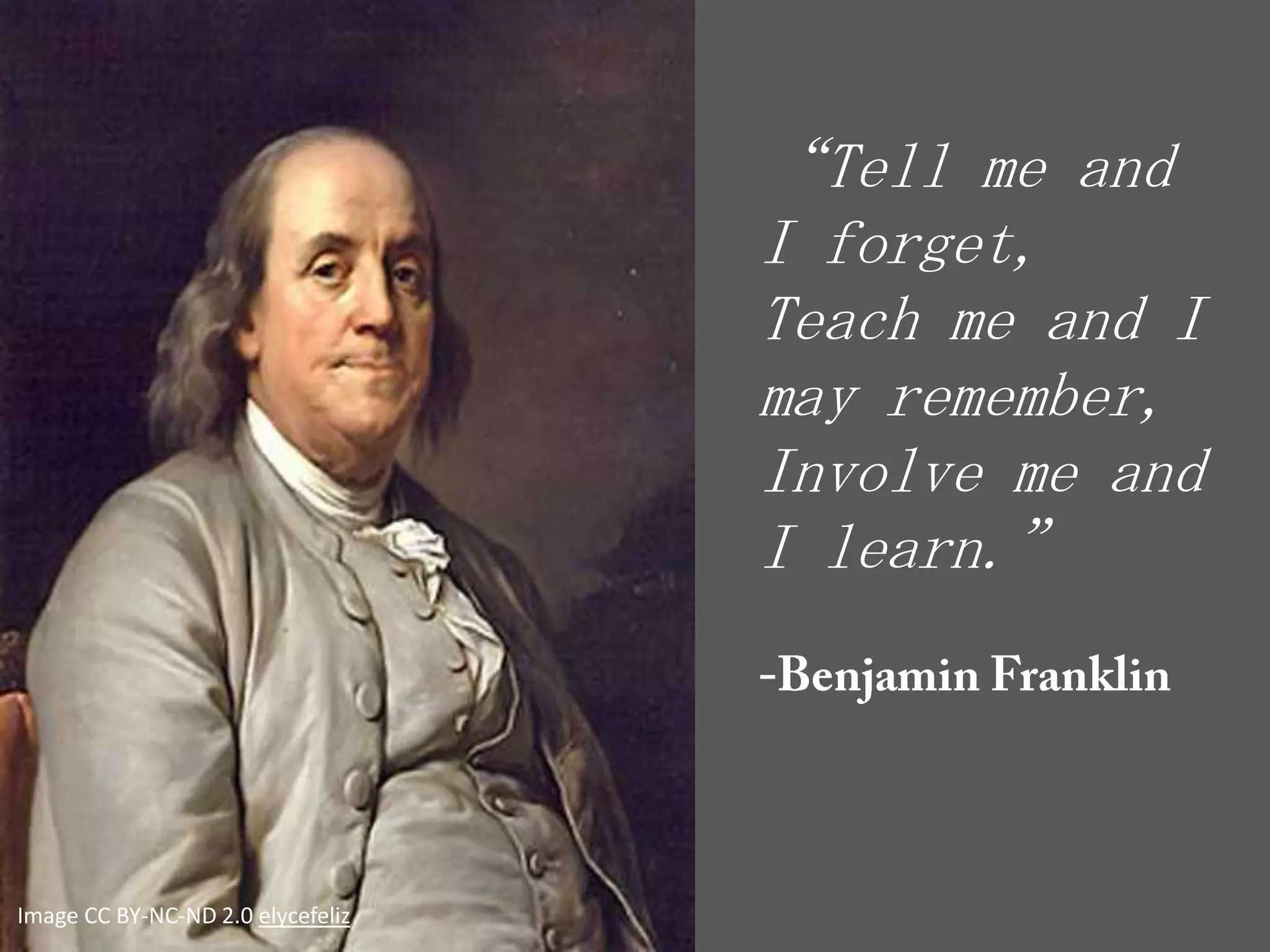 “Tell me and
                                   I forget,
                                   Teach me and I
                                   may remember,
                                   Involve me and
                                   I learn.”




Image CC BY-NC-ND 2.0 elycefeliz
 