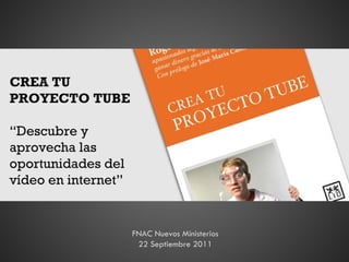 FNAC Nuevos Ministerios 22 Septiembre 2011 CREA TU PROYECTO TUBE “ Descubre y aprovecha las oportunidades del vídeo en internet ” 