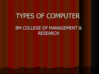 TYPES OF COMPUTER
BM COLLEGE OF MANAGEMENT &
         RESEARCH
 