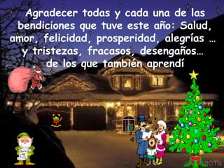 Agradecer todas y cada una de las bendiciones que tuve este año: Salud, amor, felicidad, prosperidad, alegrías …  y tristezas, fracasos, desengaños…  de los que también aprendí 