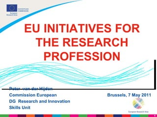 Peter  van der Hijden Commission European  Brussels, 7 May 2011 DG  Research and Innovation  Skills Unit EU INITIATIVES FOR THE RESEARCH PROFESSION 