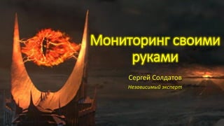 Мониторинг своими
руками
Сергей Солдатов
Независимый эксперт
 