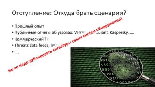 Отступление: Откуда брать сценарии?
• Прошлый опыт
• Публичные отчеты об угрозах: Verizon, Mandiant, Kaspersky, ….
• Коммерческий TI
• Threats data feeds, IoC и т.п.
• ….
 