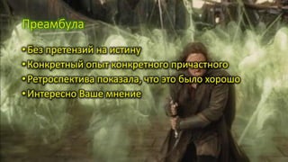 Преамбула
•Без претензий на истину
•Конкретный опыт конкретного причастного
•Ретроспектива показала, что это было хорошо
•Интересно Ваше мнение
 