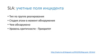 SLA: учетные поля инцидента
• Тип по группе реагирования
• Стадия атаки в момент обнаружения
• Чем обнаружено
• Уровень критичности - Приоритет
http://reply-to-all.blogspot.ru/2015/05/blog-post_20.html
 