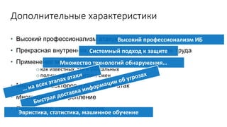 Дополнительные характеристики
• Высокий профессионализм атакующих
• Прекрасная внутренняя организация и «разделение» труда
• Применение множества различных технологий
o как известных, так и уникальных
o полиморфизм, быстрая смен
• Множество векторов и сценариев атак
• Многократное закрепление
• Применение «салями»-техник
Высокий профессионализм ИБ
Системный подход к защите
Множество технологий обнаружения…
Эвристика, статистика, машинное обучение
 