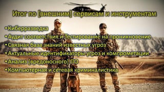 Итог по [внешним] сервисам и инструментам
•Киберразведка
•Аудит соответствия и Тестирование на проникновение
•Связная база знаний известных угроз
•Актуальные идентификаторы угроз и компрометации
•Анализ [вредоносного] ПО
•Компьютерная и сетевая криминалистика
 