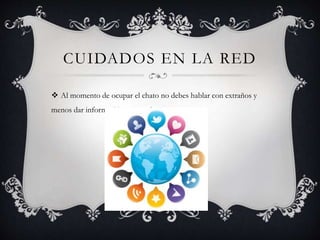 CUIDADOS EN LA RED
 Al momento de ocupar el chato no debes hablar con extraños y
menos dar información personal
 