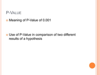 P-VALUE
 Meaning of P-Value of 0.001
 Use of P-Value in comparison of two different
results of a hypothesis
 