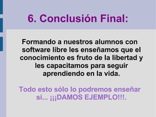 6. Conclusión Final: Formando a nuestros alumnos con software libre les enseñamos que el conocimiento es fruto de la libertad y les capacitamos para seguir aprendiendo en la vida. Todo esto sólo lo podremos enseñar si... ¡¡¡DAMOS EJEMPLO!!!. 