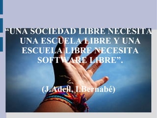 “ UNA SOCIEDAD LIBRE NECESITA UNA ESCUELA LIBRE Y UNA ESCUELA LIBRE NECESITA SOFTWARE LIBRE”. (J.Adell, I.Bernabé) 